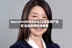 Operative任命Dang Ly为首席产品官 加速数据驱动创新