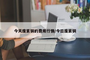 今天废紫铜的费用行情/今日废紫铜