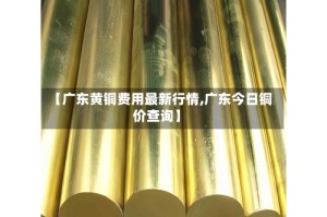 【广东黄铜费用最新行情,广东今日铜价查询】
