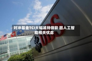 对冲基金TCI大幅减持微软 因人工智能相关忧虑
