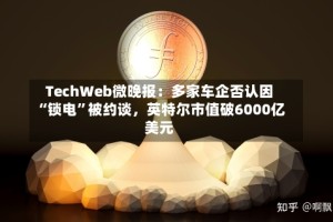 TechWeb微晚报：多家车企否认因“锁电”被约谈，英特尔市值破6000亿美元