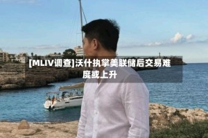 [MLIV调查]沃什执掌美联储后交易难度或上升