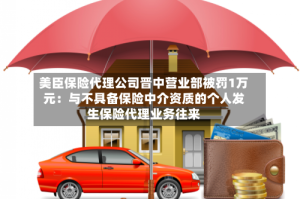美臣保险代理公司晋中营业部被罚1万元：与不具备保险中介资质的个人发生保险代理业务往来