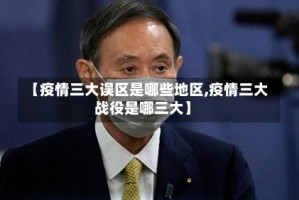 【疫情三大误区是哪些地区,疫情三大战役是哪三大】