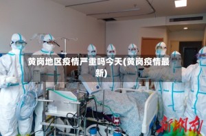 黄岗地区疫情严重吗今天(黄岗疫情最新)