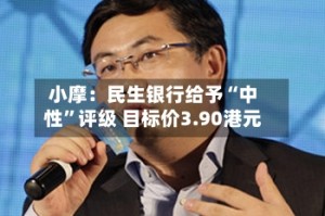 小摩：民生银行给予“中性”评级 目标价3.90港元