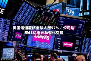 美国运通差旅全球大涨57%，公司达成63亿美元私有化交易