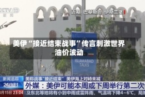 美伊“接近结束战事”传言刺激世界油价波动