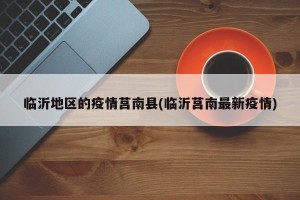 临沂地区的疫情莒南县(临沂莒南最新疫情)
