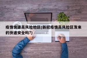 疫情快递高风险地区(新冠疫情高风险区发来的快递安全吗?)