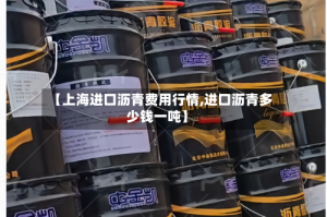 【上海进口沥青费用行情,进口沥青多少钱一吨】