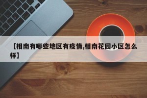 【相南有哪些地区有疫情,相南花园小区怎么样】