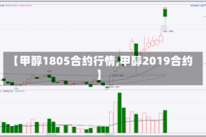 【甲醇1805合约行情,甲醇2019合约】