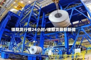 镍期货行情24小时/镍期货最新新闻