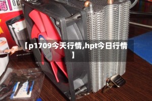 【p1709今天行情,hpt今日行情】