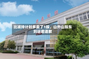 比减持计划多卖了1股，山外山股东刘运君道歉