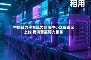 中国算力平台算力超市中小企业专区上线 提供普惠算力服务