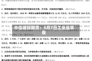 中信建投期货：5月7日工业品早报