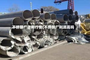 不锈钢厂返利行情(不锈钢厂利润高吗)