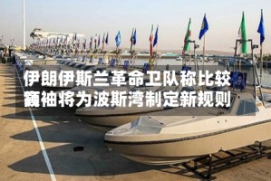 伊朗伊斯兰革命卫队称比较高领袖将为波斯湾制定新规则