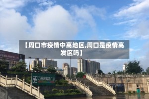 【周口市疫情中高地区,周口是疫情高发区吗】