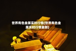世界有色金属实时行情(世界有色金属实时行情最新)