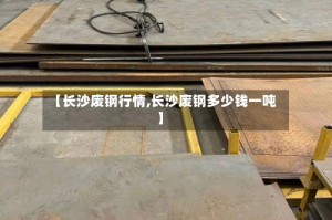 【长沙废钢行情,长沙废钢多少钱一吨】