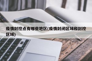 疫情封控点有哪些地区(疫情封闭区域和封控区域)