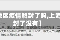 【上海地区疫情解封了吗,上海疫情解封了没有】