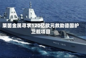 莱茵金属寻求120亿欧元救助德国护卫舰项目