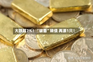 大跌超7%！“破面”转债 再添1只！