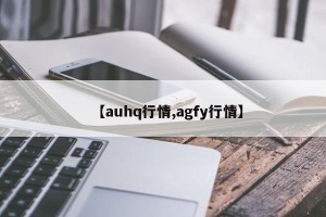 【auhq行情,agfy行情】