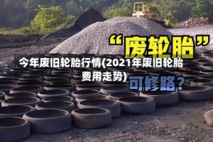 今年废旧轮胎行情(2021年废旧轮胎费用走势)