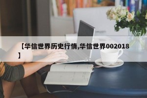 【华信世界历史行情,华信世界002018】
