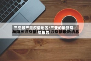 三亚最严重疫情地区/三亚的最新疫情报告