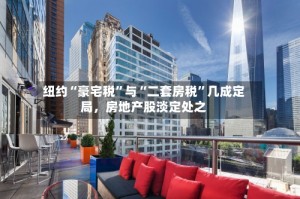 纽约“豪宅税”与“二套房税”几成定局，房地产股淡定处之