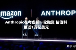Anthropic在考虑新一轮融资 估值料接近1万亿美元