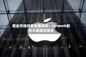 就业市场并非全面向好：Upwork股价大跌揭示隐忧
