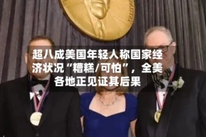 超八成美国年轻人称国家经济状况“糟糕/可怕”，全美各地正见证其后果