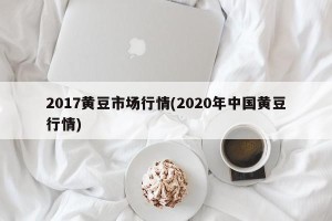2017黄豆市场行情(2020年中国黄豆行情)
