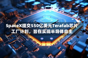 SpaceX提交550亿美元Terafab芯片工厂计划，旨在实现半导体自主
