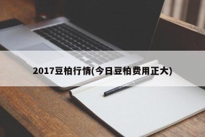 2017豆柏行情(今日豆柏费用正大)