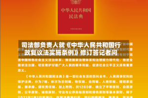 司法部负责人就《中华人民共和国行政复议法实施条例》修订答记者问