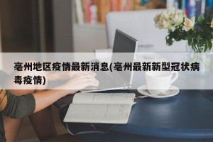 亳州地区疫情最新消息(亳州最新新型冠状病毒疫情)