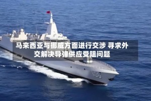 马来西亚与挪威方面进行交涉 寻求外交解决导弹供应受阻问题