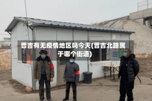 晋吉有无疫情地区吗今天(晋吉北路属于哪个街道)