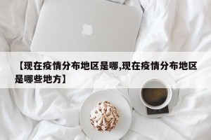 【现在疫情分布地区是哪,现在疫情分布地区是哪些地方】