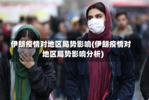 伊朗疫情对地区局势影响(伊朗疫情对地区局势影响分析)