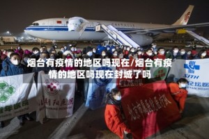 烟台有疫情的地区吗现在/烟台有疫情的地区吗现在封城了吗
