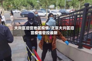 大兴区旧宫地区疫情/北京大兴区旧宫疫情管控最新